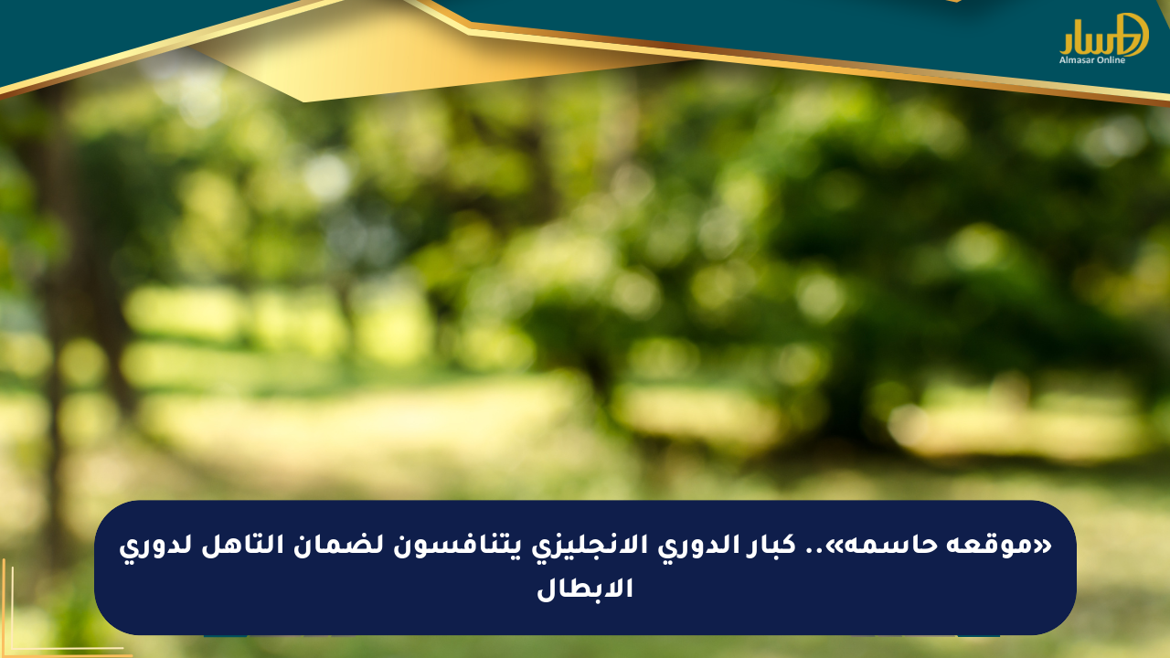 «موقعة حاسمة».. كبار الدوري الإنجليزي يتنافسون لضمان التأهل لدوري الأبطال
